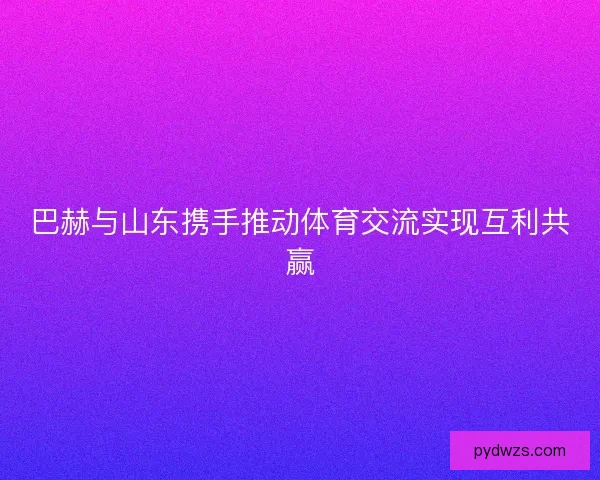 巴赫与山东携手推动体育交流实现互利共赢