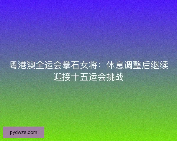 粤港澳全运会攀石女将：休息调整后继续迎接十五运会挑战