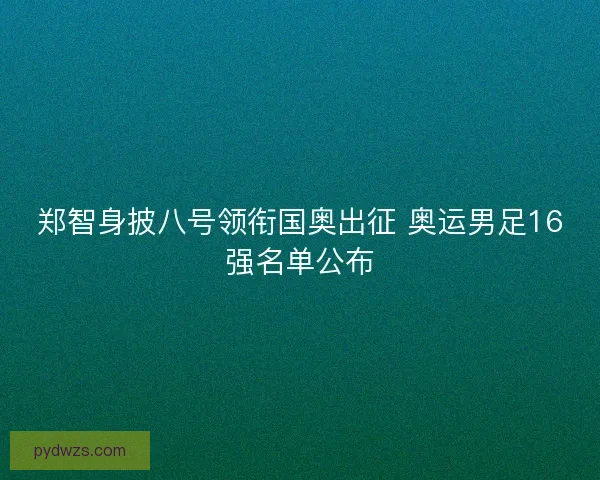 郑智身披八号领衔国奥出征 奥运男足16强名单公布